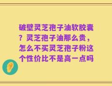 破壁灵芝孢子油软胶囊？灵芝孢子油那么贵，怎么不买灵芝孢子粉这个性价比不是高一点吗
