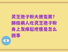 灵芝孢子粉大便变黑？肺癌病人吃灵芝孢子粉身上发痒起疙瘩是怎么回事