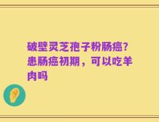 破壁灵芝孢子粉肠癌？患肠癌初期，可以吃羊肉吗
