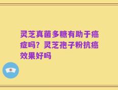 灵芝真菌多糖有助于癌症吗？灵芝孢子粉抗癌效果好吗