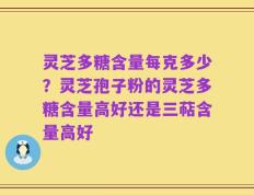 灵芝多糖含量每克多少？灵芝孢子粉的灵芝多糖含量高好还是三萜含量高好
