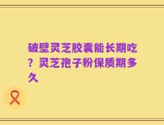 破壁灵芝胶囊能长期吃？灵芝孢子粉保质期多久