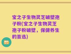 宝之子生物灵芝破壁孢子粉(宝之子生物灵芝孢子粉破壁，保健养生的首选)