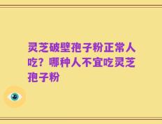灵芝破壁孢子粉正常人吃？哪种人不宜吃灵芝孢子粉