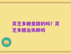 灵芝多糖是甜的吗？灵芝多糖治失眠吗