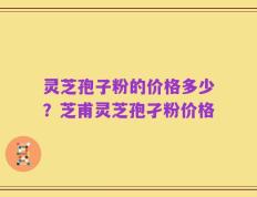 灵芝孢子粉的价格多少？芝甫灵芝孢孑粉价格