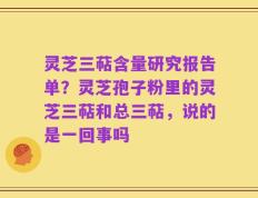 灵芝三萜含量研究报告单？灵芝孢子粉里的灵芝三萜和总三萜，说的是一回事吗