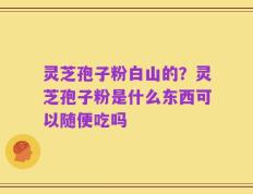 灵芝孢子粉白山的？灵芝孢子粉是什么东西可以随便吃吗