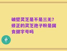 破壁灵芝是不是三无？修正的灵芝孢子粉是国食健字号吗