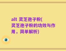 alt 灵芝孢子粉(灵芝孢子粉的功效与作用，简单解析)