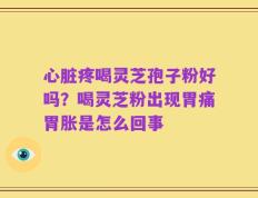 心脏疼喝灵芝孢子粉好吗？喝灵芝粉出现胃痛胃胀是怎么回事