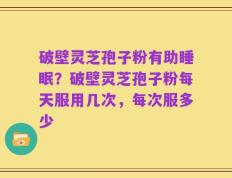 破壁灵芝孢子粉有助睡眠？破壁灵芝孢子粉每天服用几次，每次服多少