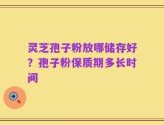 灵芝孢子粉放哪储存好？孢子粉保质期多长时间