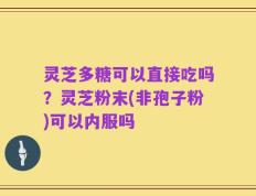 灵芝多糖可以直接吃吗？灵芝粉末(非孢子粉)可以内服吗