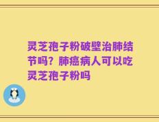 灵芝孢子粉破壁治肺结节吗？肺癌病人可以吃灵芝孢子粉吗