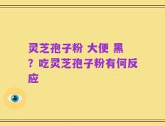 灵芝孢子粉 大便 黑？吃灵芝孢子粉有何反应