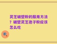 灵芝破壁粉的服用方法？破壁灵芝孢子粉应该怎么吃