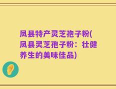凤县特产灵芝孢子粉(凤县灵芝孢子粉：壮健养生的美味佳品)