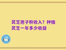 灵芝孢子粉收入？种植灵芝一年多少收益