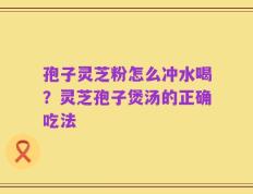 孢子灵芝粉怎么冲水喝？灵芝孢子煲汤的正确吃法