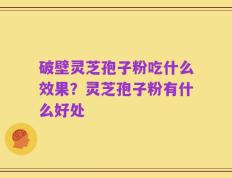 破壁灵芝孢子粉吃什么效果？灵芝孢子粉有什么好处