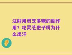 注射用灵芝多糖的副作用？吃灵芝孢子粉为什么出汗