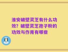 淮安破壁灵芝有什么功效？破壁灵芝孢子粉的功效与作用有哪些