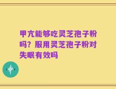 甲亢能够吃灵芝孢子粉吗？服用灵芝孢子粉对失眠有效吗