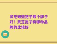 灵芝破壁孢子哪个牌子好？灵芝孢子粉哪种品牌的比较好