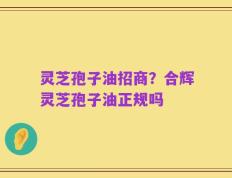 灵芝孢子油招商？合辉灵芝孢子油正规吗