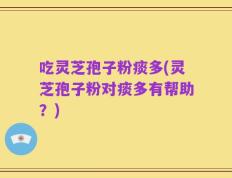 吃灵芝孢子粉痰多(灵芝孢子粉对痰多有帮助？)