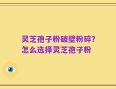 灵芝孢子粉破壁粉碎？怎么选择灵芝孢子粉