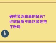 破壁灵芝胶囊的禁忌？过敏体质不能吃灵芝孢子粉吗