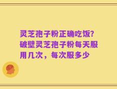 灵芝孢子粉正确吃饭？破壁灵芝孢子粉每天服用几次，每次服多少