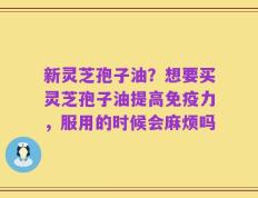 新灵芝孢子油？想要买灵芝孢子油提高免疫力，服用的时候会麻烦吗