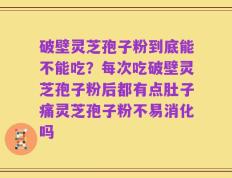 破壁灵芝孢子粉到底能不能吃？每次吃破壁灵芝孢子粉后都有点肚子痛灵芝孢子粉不易消化吗