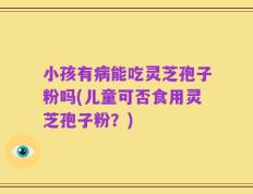 小孩有病能吃灵芝孢子粉吗(儿童可否食用灵芝孢子粉？)
