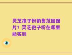 灵芝孢子粉销售范围图片？灵芝孢子粉在哪里能买到