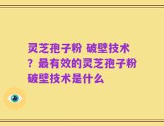 灵芝孢子粉 破壁技术？最有效的灵芝孢子粉破壁技术是什么