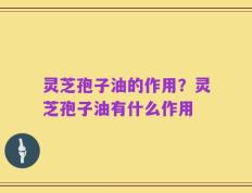 灵芝孢子油的作用？灵芝孢子油有什么作用
