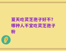夏天吃灵芝孢子好不？哪种人不宜吃灵芝孢子粉