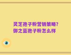 灵芝孢子粉营销策略？御之蓝孢子粉怎么样
