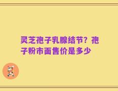 灵芝孢子乳腺结节？孢子粉市面售价是多少
