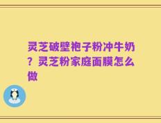 灵芝破壁袍子粉冲牛奶？灵芝粉家庭面膜怎么做