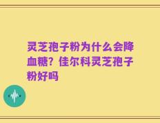 灵芝孢子粉为什么会降血糖？佳尔科灵芝孢子粉好吗