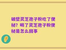破壁灵芝孢子粉吃了便秘？喝了灵芝孢子粉便秘是怎么回事