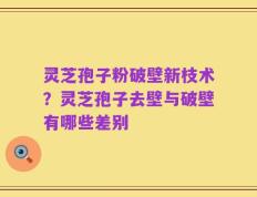 灵芝孢子粉破壁新枝术？灵芝孢子去壁与破壁有哪些差别