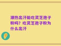 潮热出汗能吃灵芝孢子粉吗？吃灵芝孢子粉为什么出汗