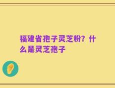 福建省孢子灵芝粉？什么是灵芝孢子