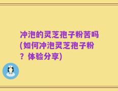 冲泡的灵芝孢子粉苦吗(如何冲泡灵芝孢子粉？体验分享)